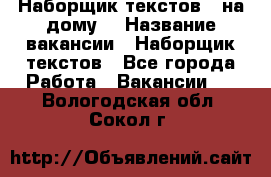 Наборщик текстов ( на дому) › Название вакансии ­ Наборщик текстов - Все города Работа » Вакансии   . Вологодская обл.,Сокол г.